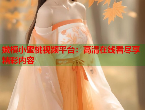 嫩模小蜜桃视频平台：高清在线看尽享精彩内容  第1张