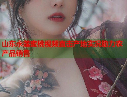 山东永莲蜜桃视频直击产地实况助力农产品销售  第1张