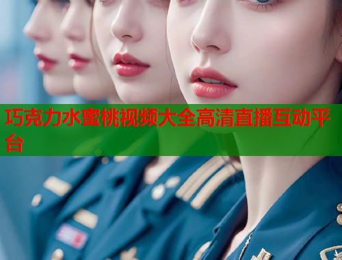 巧克力水蜜桃视频大全高清直播互动平台  第1张