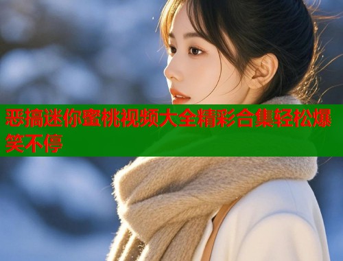 恶搞迷你蜜桃视频大全精彩合集轻松爆笑不停  第1张