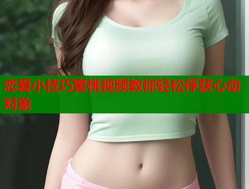 恋爱小技巧蜜桃视频教你轻松俘获心动对象  第1张