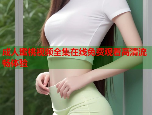 成人蜜桃视频全集在线免费观看高清流畅体验  第1张