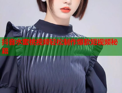 抖音水蜜桃视频轻松制作爆款短视频秘籍  第1张