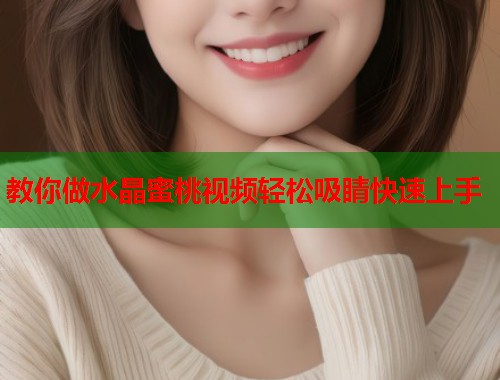教你做水晶蜜桃视频轻松吸睛快速上手  第1张