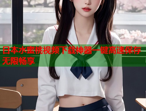 日本水蜜桃视频下载神器一键高速保存无限畅享  第1张