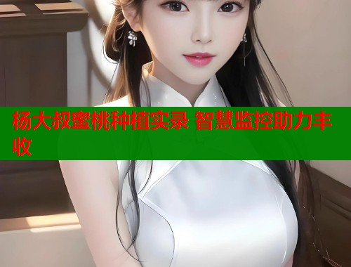 杨大叔蜜桃种植实录 智慧监控助力丰收  第1张
