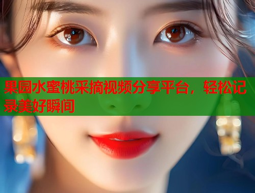 果园水蜜桃采摘视频分享平台，轻松记录美好瞬间  第1张