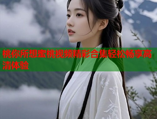 桃你所想蜜桃视频精彩合集轻松畅享高清体验  第1张