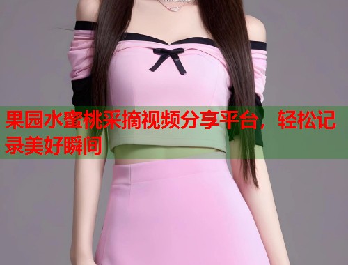 果园水蜜桃采摘视频分享平台，轻松记录美好瞬间  第2张