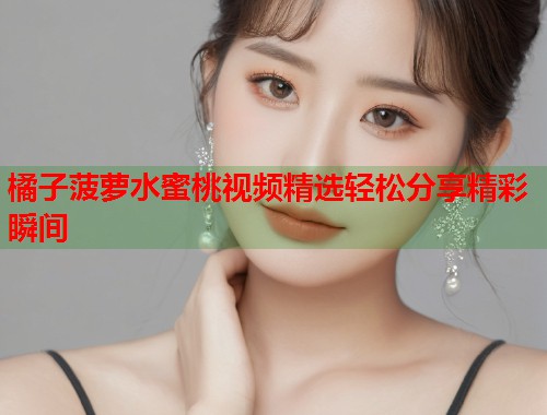 橘子菠萝水蜜桃视频精选轻松分享精彩瞬间  第1张
