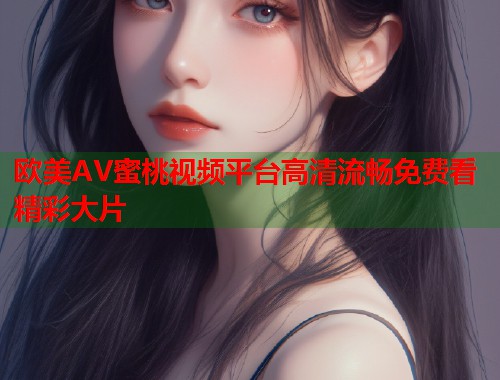 欧美AV蜜桃视频平台高清流畅免费看精彩大片  第2张