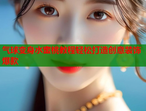 气球变身水蜜桃教程轻松打造创意装饰爆款  第1张