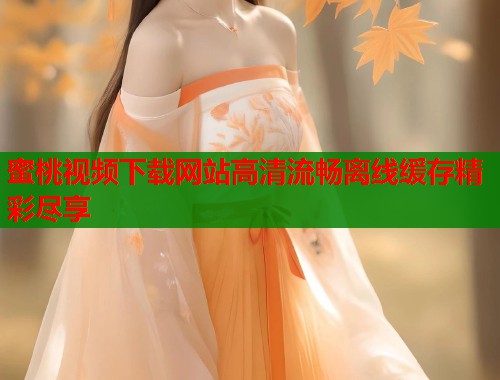 蜜桃视频下载网站高清流畅离线缓存精彩尽享  第1张