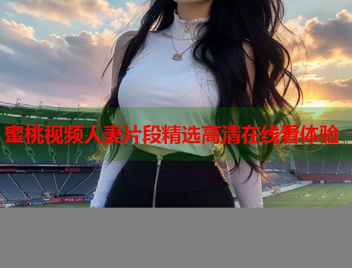 蜜桃视频人妻片段精选高清在线看体验  第1张