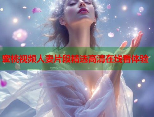 蜜桃视频人妻片段精选高清在线看体验  第2张