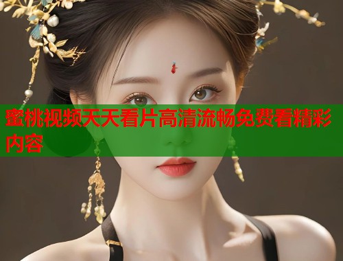 蜜桃视频天天看片高清流畅免费看精彩内容  第1张