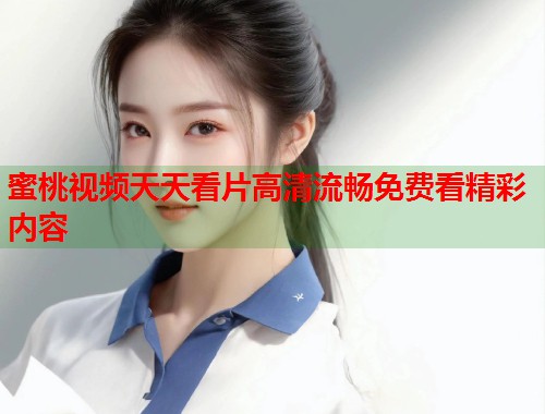 蜜桃视频天天看片高清流畅免费看精彩内容  第2张