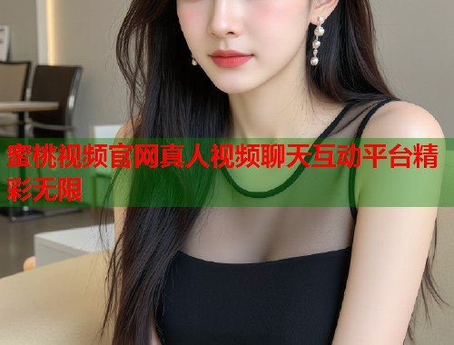 蜜桃视频官网真人视频聊天互动平台精彩无限  第1张