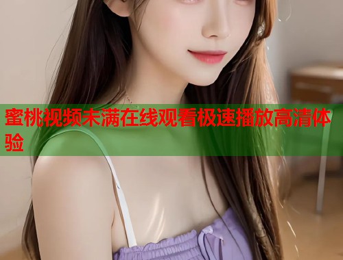 蜜桃视频未满在线观看极速播放高清体验  第2张