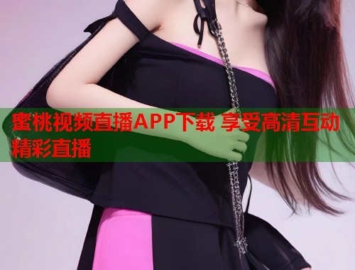 蜜桃视频直播APP下载 享受高清互动精彩直播  第1张